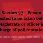 Section 57 – Person arrested to be taken before Magistrate or officer in charge of police station